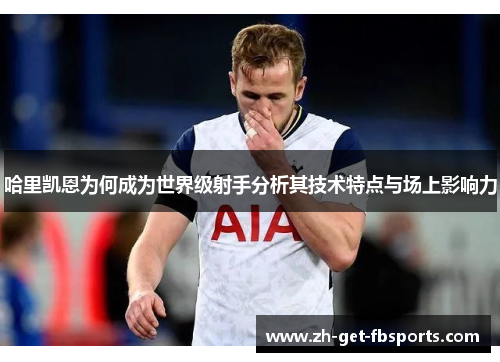 哈里凯恩为何成为世界级射手分析其技术特点与场上影响力