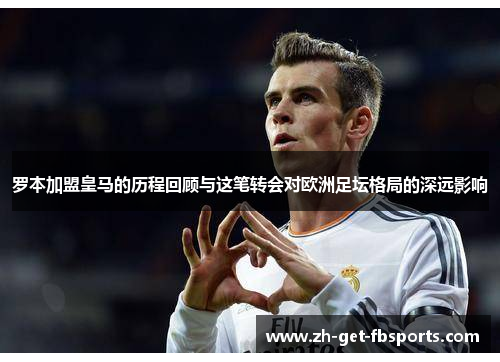 罗本加盟皇马的历程回顾与这笔转会对欧洲足坛格局的深远影响