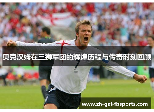 贝克汉姆在三狮军团的辉煌历程与传奇时刻回顾