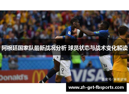 阿根廷国家队最新战况分析 球员状态与战术变化解读