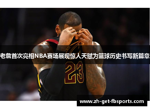 老詹首次亮相NBA赛场展现惊人天赋为篮球历史书写新篇章