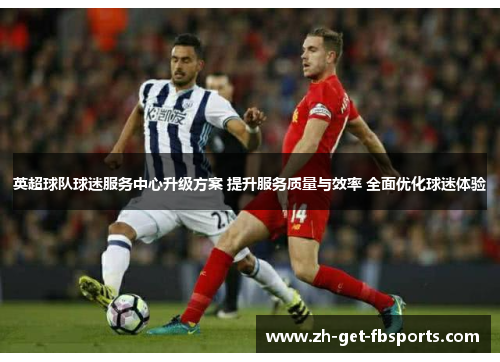 英超球队球迷服务中心升级方案 提升服务质量与效率 全面优化球迷体验