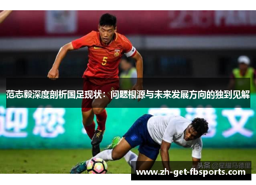 范志毅深度剖析国足现状：问题根源与未来发展方向的独到见解