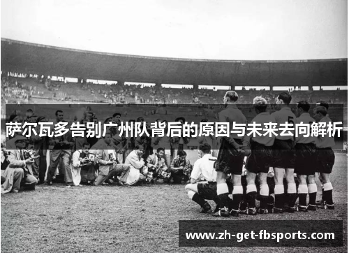萨尔瓦多告别广州队背后的原因与未来去向解析