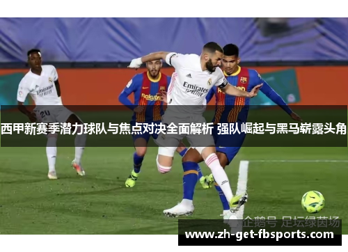 西甲新赛季潜力球队与焦点对决全面解析 强队崛起与黑马崭露头角
