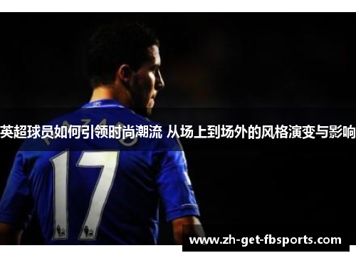 英超球员如何引领时尚潮流 从场上到场外的风格演变与影响