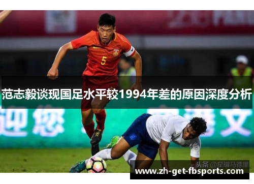 范志毅谈现国足水平较1994年差的原因深度分析
