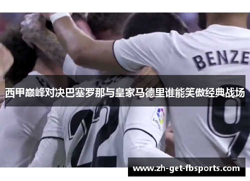 西甲巅峰对决巴塞罗那与皇家马德里谁能笑傲经典战场