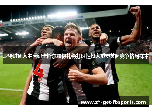 沙特财团入主后纽卡斯尔联稳扎稳打理性投入重塑英超竞争格局样本
