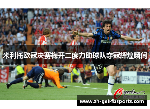 米利托欧冠决赛梅开二度力助球队夺冠辉煌瞬间