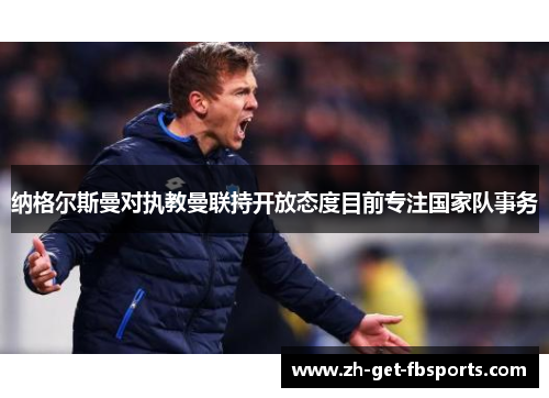 纳格尔斯曼对执教曼联持开放态度目前专注国家队事务